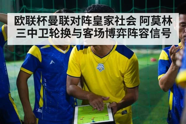 欧联杯曼联对阵皇家社会 阿莫林三中卫轮换与客场博弈阵容信号 | kaiyun