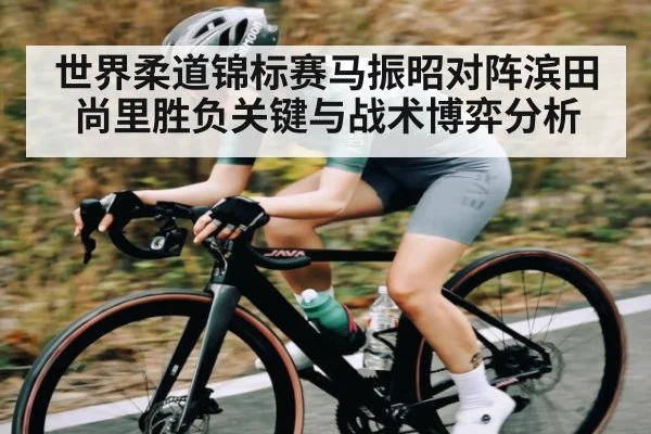 世界柔道锦标赛马振昭对阵滨田尚里胜负关键与战术博弈分析 | kaiyun