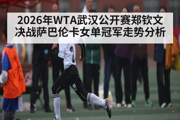 2026年WTA武汉公开赛郑钦文决战萨巴伦卡女单冠军走势分析