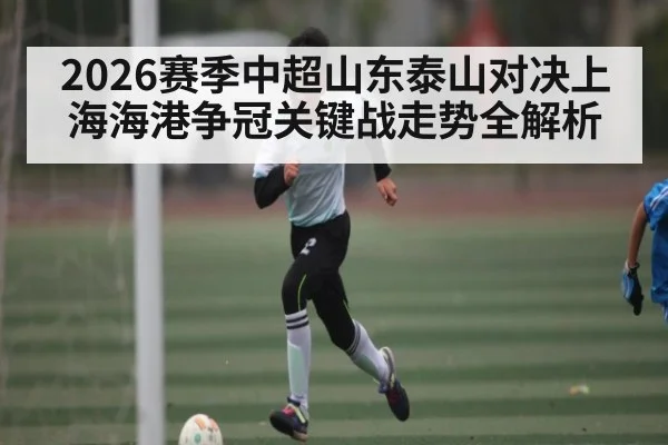 2026赛季中超山东泰山对决上海海港争冠关键战走势全解析