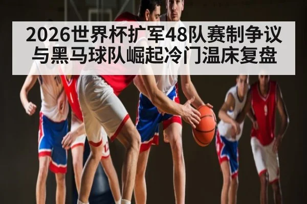 2026世界杯扩军48队赛制争议与黑马球队崛起冷门温床复盘
