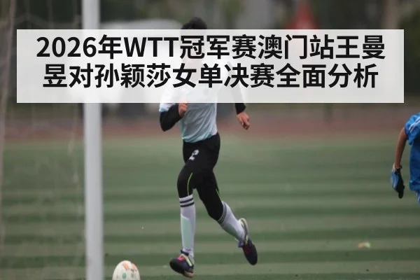 2026年WTT冠军赛澳门站王曼昱对孙颖莎女单决赛全面分析